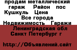 продам металлический гараж  › Район ­ пос.Кушкуль › Цена ­ 60 000 - Все города Недвижимость » Гаражи   . Ленинградская обл.,Санкт-Петербург г.